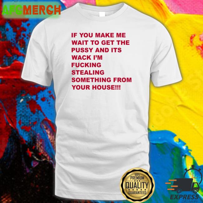 Shirts That Go Hard If You Make Me Wait To Get The Pussy And Its Wack Shirt