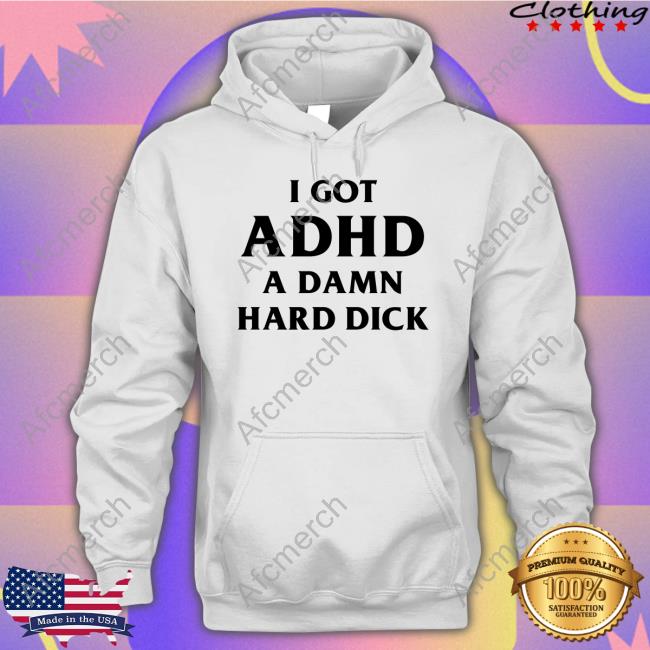I Got Adhd A Damn Hard Dick T Shirt