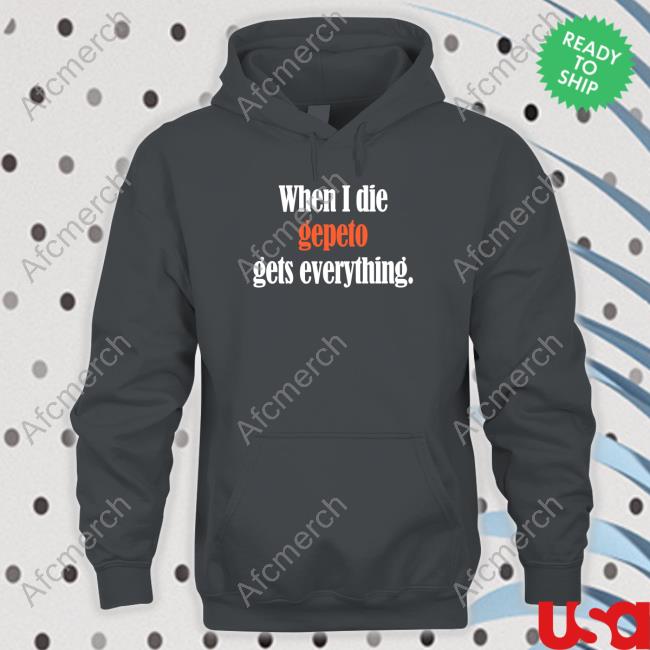 Shirts That Go Hard When I Die Gepeto Gets Everything T Shirt