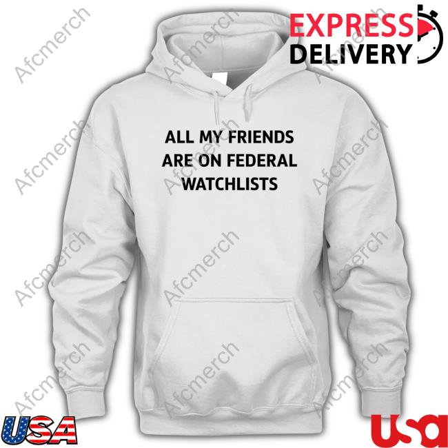 All My Friends Are On Federal Watchlists T Shirts