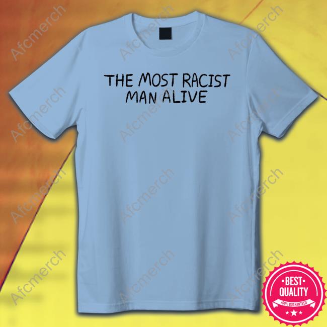 The Most Racist Man Alive T Shirts