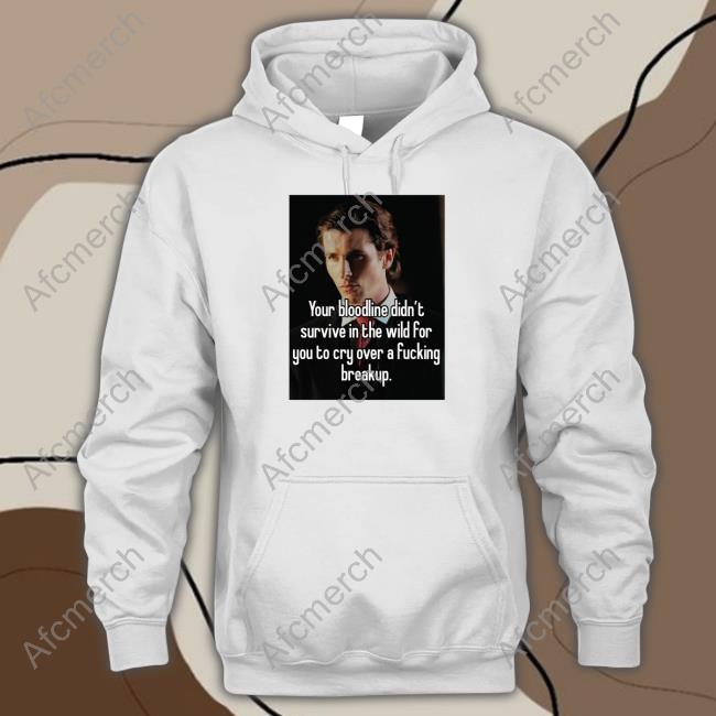 Your Bloodline Didn't Survive In The Wild For You To Cry Over A Fucking Breakup Shirts