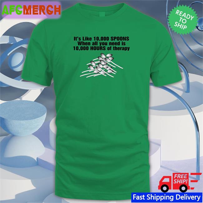 Goodshirts Merch It's Like 10,000 Spoons When All You Need Is 10,000 Hours Of Therapy Shirt Shirts That Go Hard
