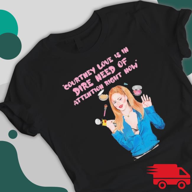 Courtney Love Is In Dire Need Of Attention Right Now Shirts