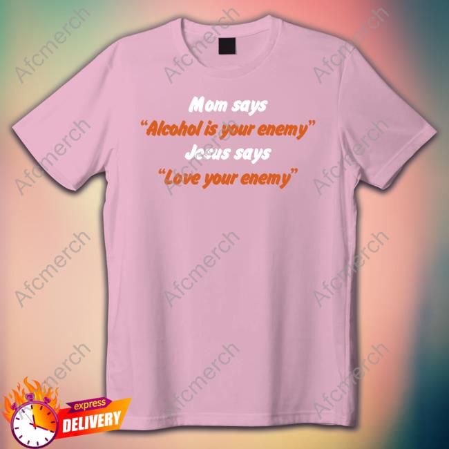 Shirts That Go Hard Shirtsthtgohard Mom Says Alcohol Is Your Enemy Jesus Says Love Your Enemy Shirt