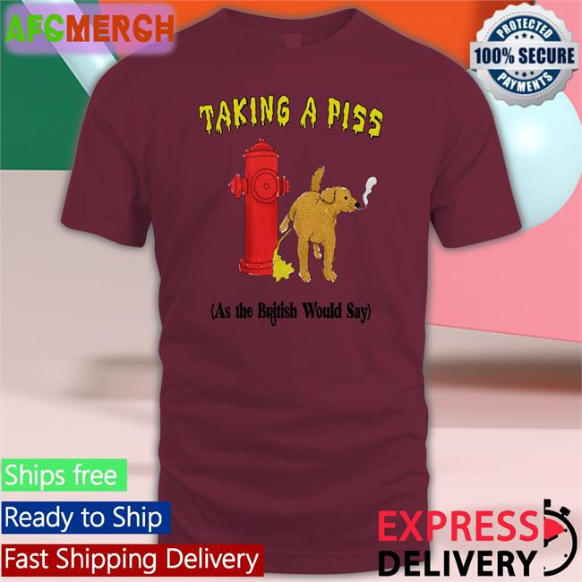 Taking A Piss As The British Would Say T Shirt Thegoodshirts Shirts That Go Hard