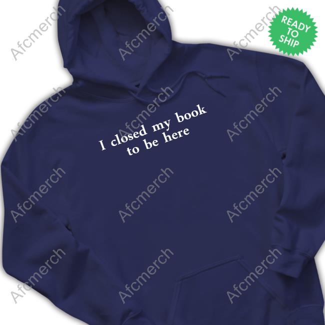 I Closed My Book To Be Here T Shirts