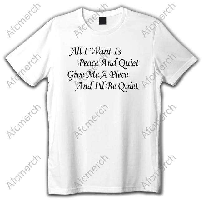Official All I Want Is Peace And Quiet Give Me A Piece And I'll Be Quiet T Shirts