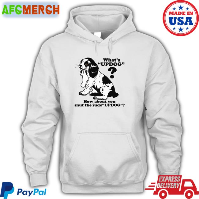 Goodshirts Merch Whats Updog How about you shut the fuck Updog Sweatshirts Shirts That Go Hard