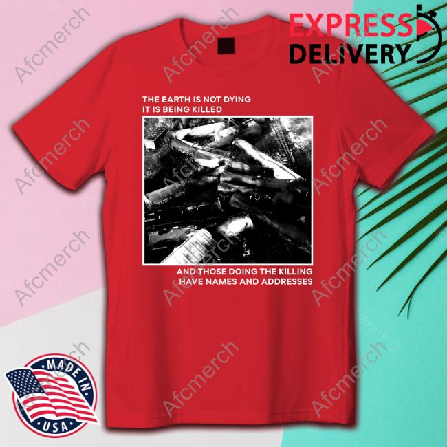 Official The Earth Is Not Dying It Is Being Killed And Those Doing The Killing Have Names And Addresses T Shirt