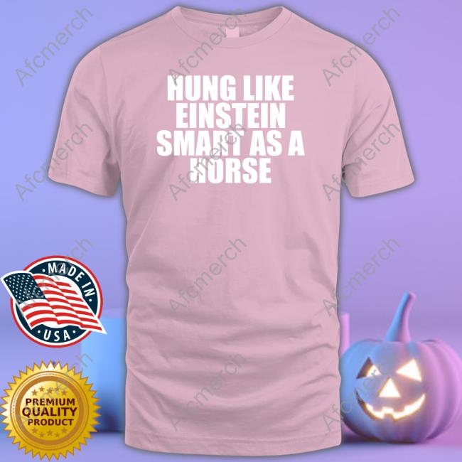 Shirts That Go Hard Hung Like Einstein Smart As A Horse Shirt Shirtsthtgohard T-Shiirt