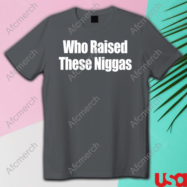 Who Raised These Niggas Shirt