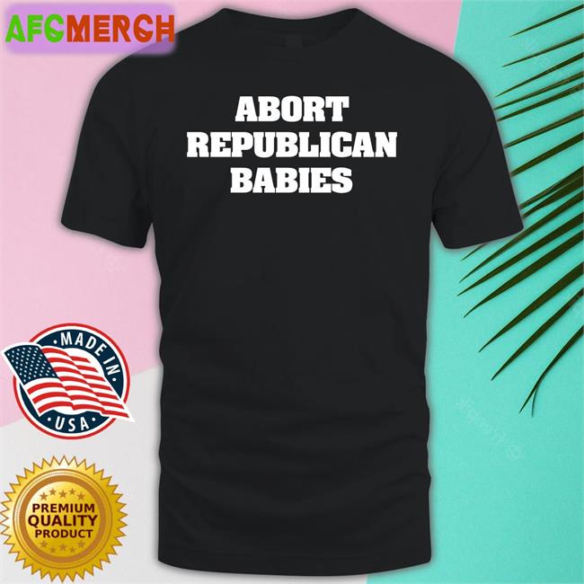 Abort Republican Babies Shirt Meme