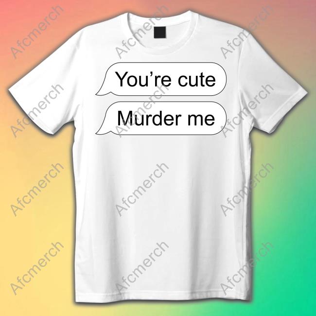 You're Cute Murder Me Shirts Shirts That Go Hard