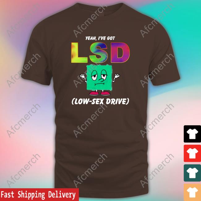 Yeah, I've Got LSD Low Sex Drive Tee Shirt Shirts That Go Hard