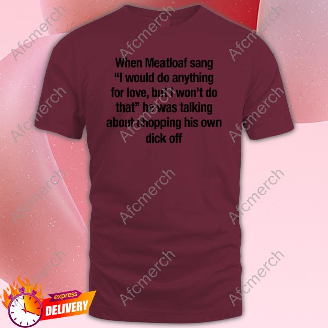 When Meatloaf Sang I Would Do Anything For Love But I Won't Do That T Shirt When Meatloaf Sang I Would Do Anything For Love But I Won't Do That T Shirt