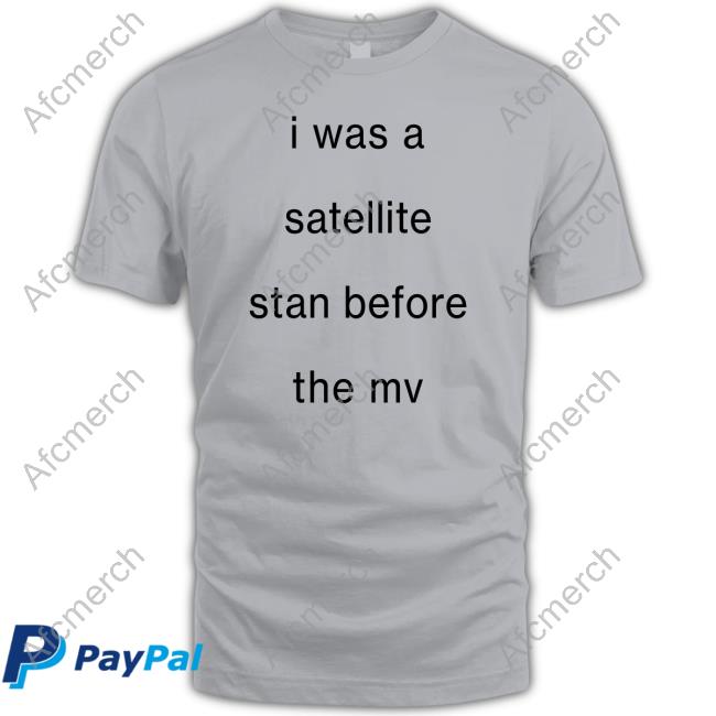 I Was A Satellite Stan Before The Mv Shirt