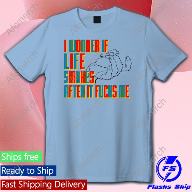 I Wonder If Life Smokes After It Fucks Me Shirt
