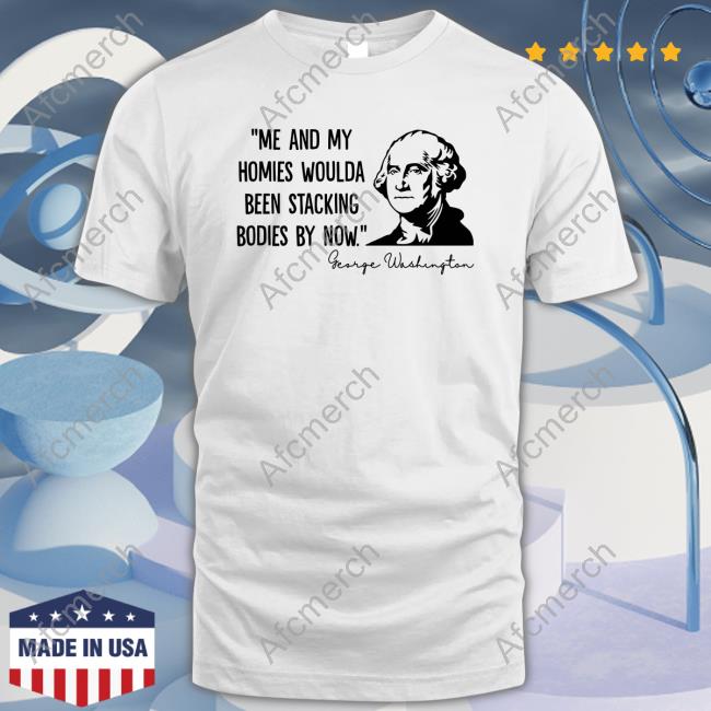 Official Me And My Homies Woulda Been Stacking Bodies By Now George Washington Shirt