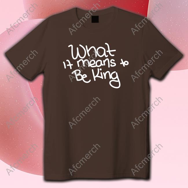 What If Means To Be King Shirt