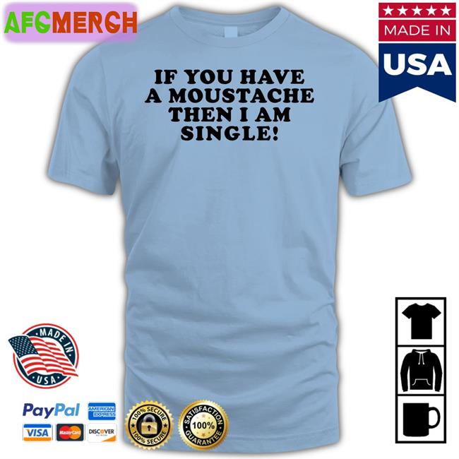 If You Have A Moustache Then I Am Single T Shirt