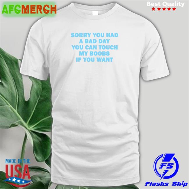 Sorry You Had A Bad Day You Can Touch My Boobs If You Want Tee Shirt