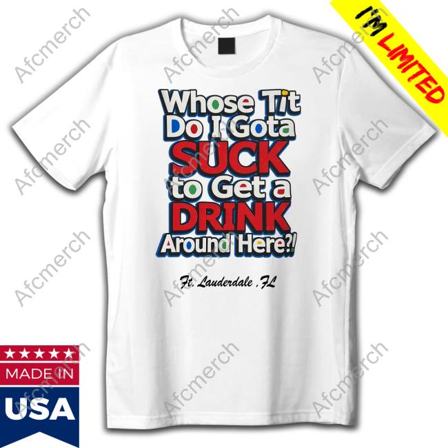 Whose Tit Do I Gota Suck To Get A Drink Around Here Shirt White