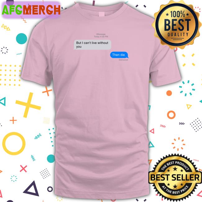 But I Can't Live Without You Then Die Message Tee