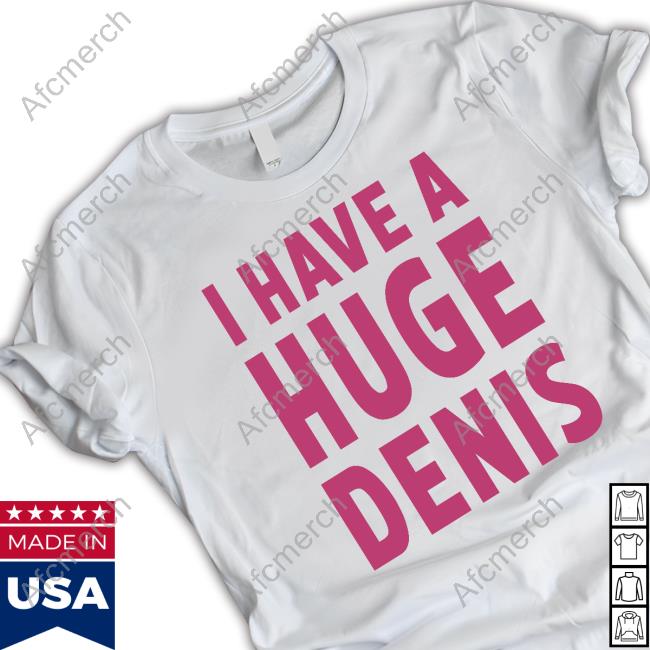 I Have A Huge Denis Shirts