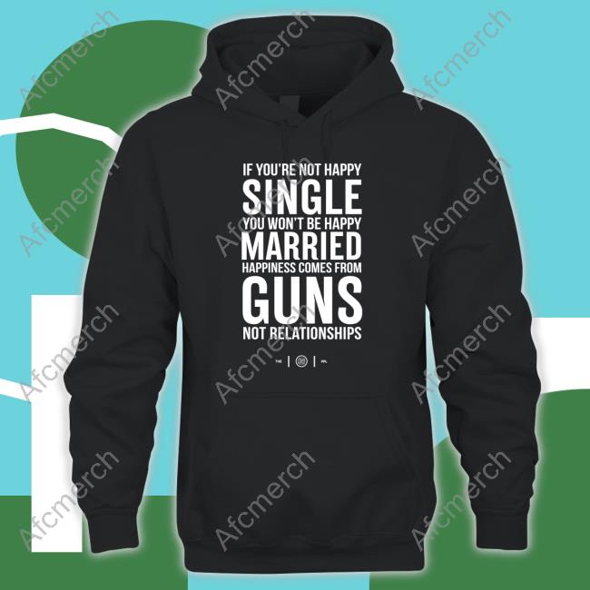 If You're Not Happy Single You Won't Be Happy Married Happiness Comes From Guns Not Relationships Shirt