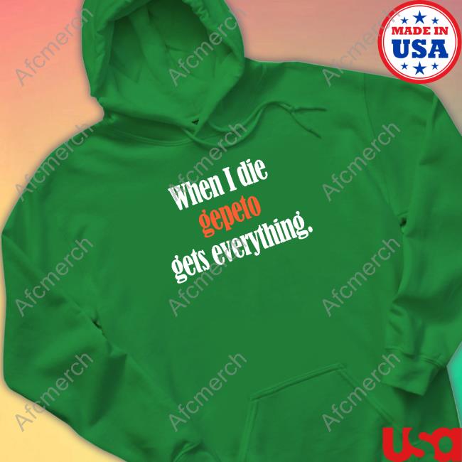 Official Shirts That Go Hard When I Die Gepeto Gets Everything Shirt Shirts That Go Hard When I Die Gepeto Gets Everything Tee