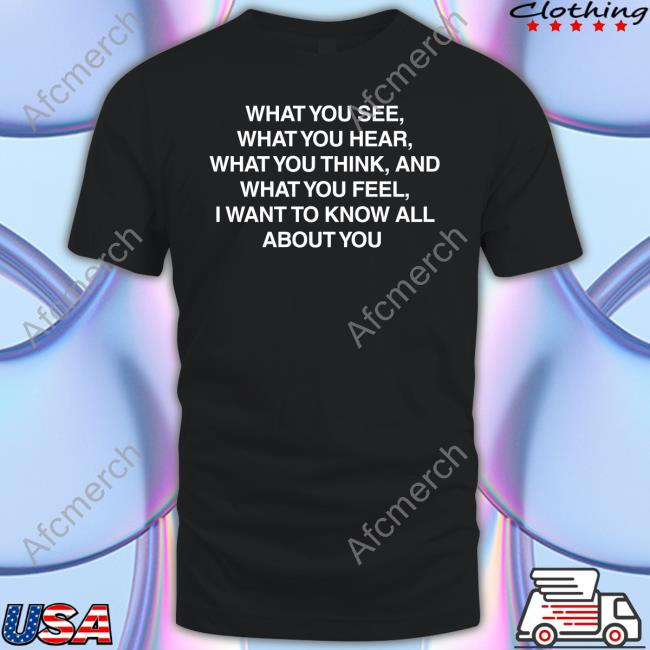 What You See What You Hear What You Think And What You Feel I Want To Know All About You Shirt Meme