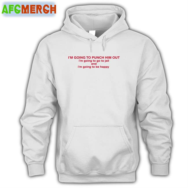 I'm Going To Punch Him Out I'm Going To Go To Jail And I'm Going To Be Happy Sweatshirt Nancy Pelosi