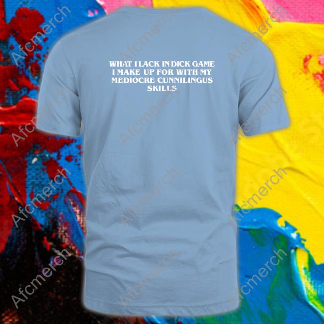 Shirts That Go Hard What I Lack In Dick Game I Make Up For With My Mediocre Cunnilingus Skills Long Sleeve Tee Goodshirts Merch