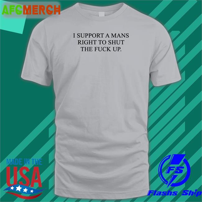 Shirts That Go Hard Shirtsthtgohard I Support A Mans Right To Shut The Fuck Up Shirt