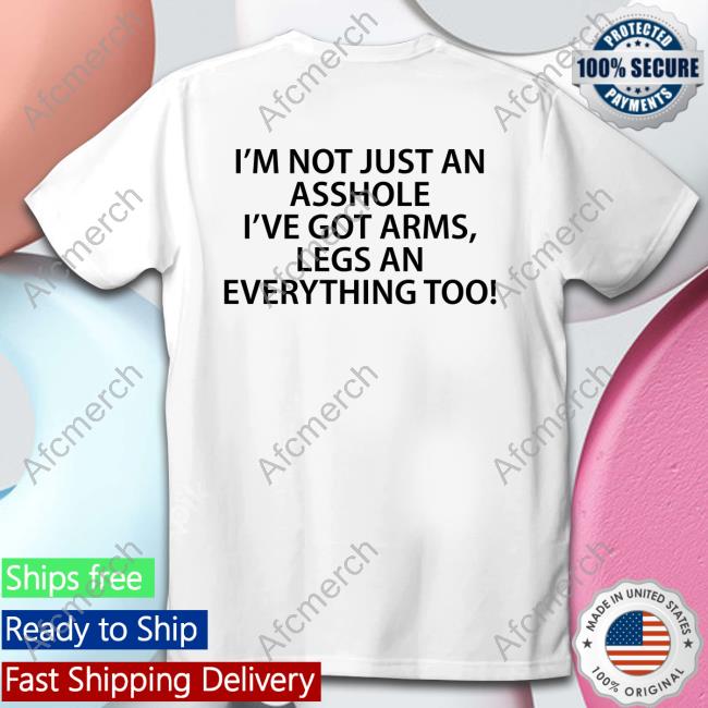 Official I'm Not Just An Asshole I've Got Arms Legs An Everything Too Tee Shirt