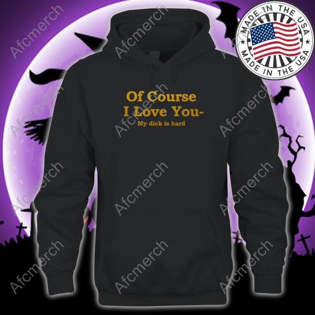 Of Course I Love You My Dick Is Hard Tee