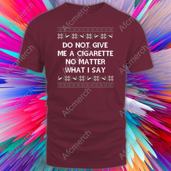 Do Not Give Me A Cigarette No Matter What I Say Tee Shirt