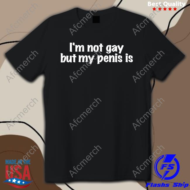 I'm Not Gay But My Penis Is Tee Shirt