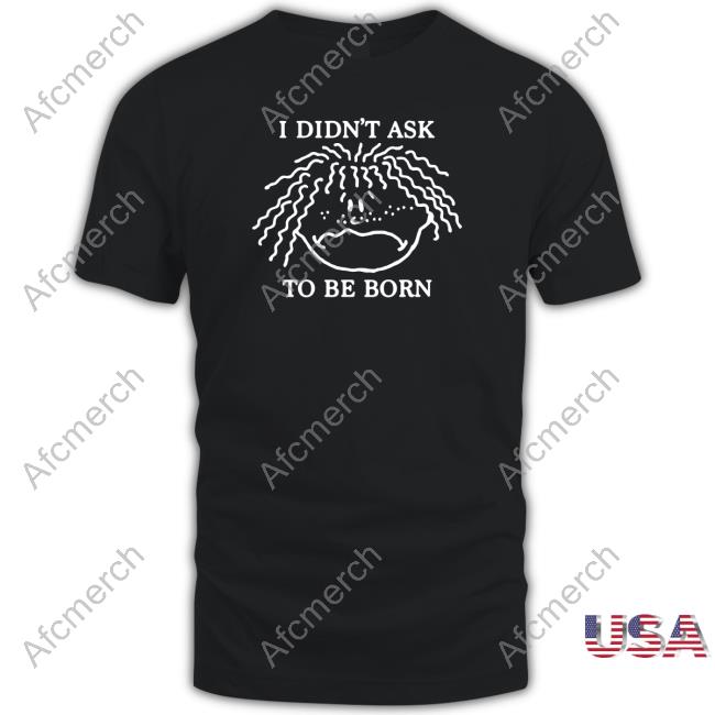 Shirts That Go Hard I Didn't Ask To Be Born Tee