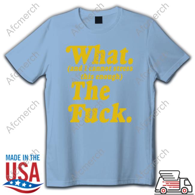 What And I Cannot Stress This Enough The Fuck Shirt
