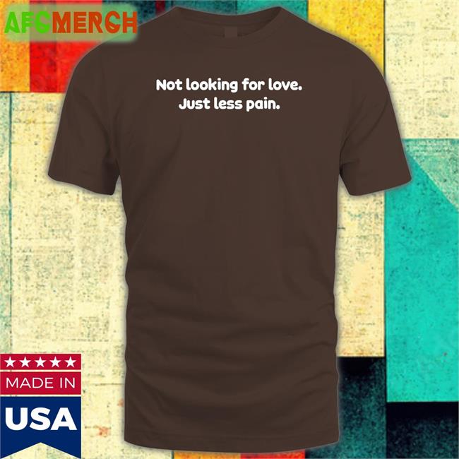 Not Looking For Love Just Less Pain T Shirt Shirts That Go Hard Shirtsthtgohard