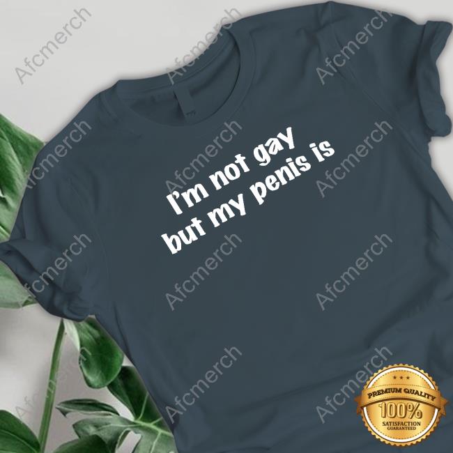 Official I'm Not Gay But My Penis Is Shirts