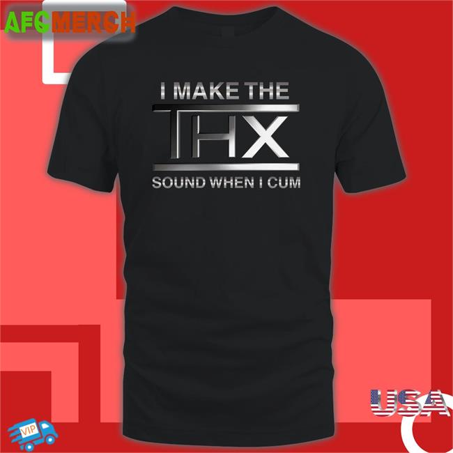 Shirtsthtgohard I Make The THX Sound When I Cum Shirt Shirts That Go Hard