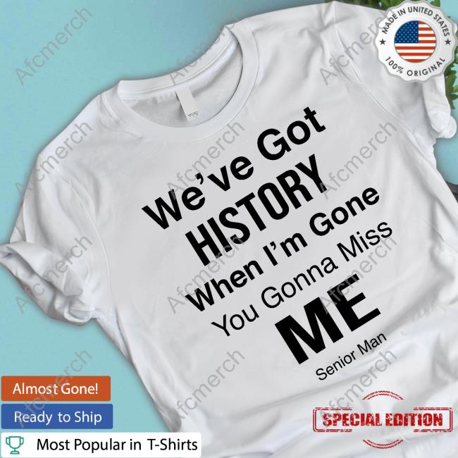 We've Got History When I'm Gone You Gonna Miss Me - Senior Man Hoodie