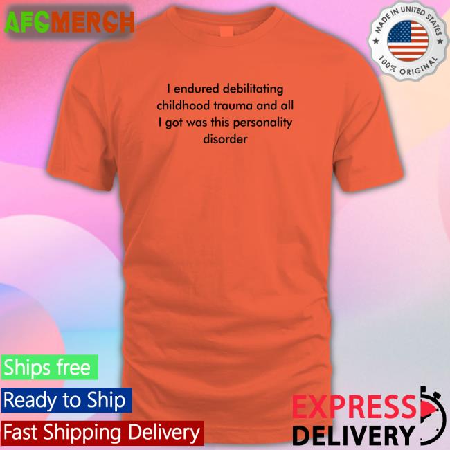 I Endured Debilitating Childhood Trauma And All I Got Was This Personality Disorder Shirt Shirts That Go Hard