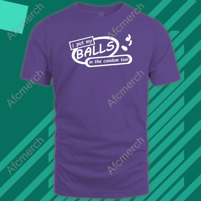 Shirts That Go Hard I Put My Balls In The Condom Too Tee